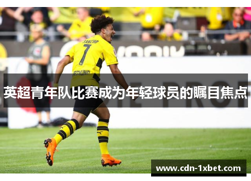 英超青年队比赛成为年轻球员的瞩目焦点 英超青年队比赛成为年轻球员的瞩目焦点
