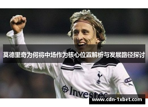 莫德里奇为何将中场作为核心位置解析与发展路径探讨 莫德里奇为何将中场作为核心位置解析与发展路径探讨