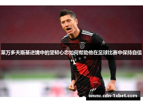 莱万多夫斯基逆境中的坚韧心态如何帮助他在足球比赛中保持自信