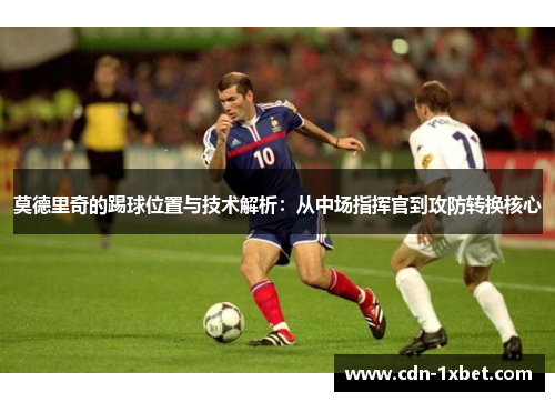 莫德里奇的踢球位置与技术解析:从中场指挥官到攻防转换核心 莫德里奇的踢球位置与技术解析:从中场指挥官到攻防转换核心