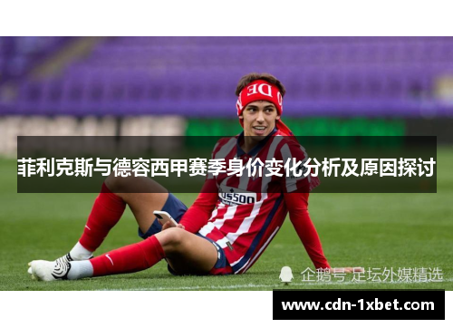 菲利克斯与德容西甲赛季身价变化分析及原因探讨 菲利克斯与德容西甲赛季身价变化分析及原因探讨