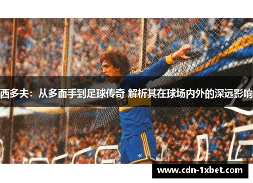 西多夫:从多面手到足球传奇 解析其在球场内外的深远影响 西多夫:从多面手到足球传奇 解析其在球场内外的深远影响