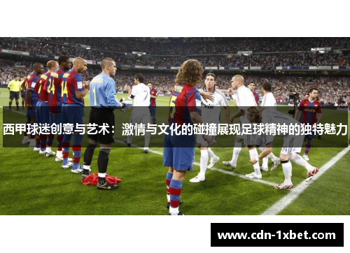 西甲球迷创意与艺术:激情与文化的碰撞展现足球精神的独特魅力 西甲球迷创意与艺术:激情与文化的碰撞展现足球精神的独特魅力