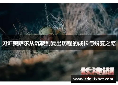 见证奥萨尔从沉寂到复出历程的成长与蜕变之路 见证奥萨尔从沉寂到复出历程的成长与蜕变之路