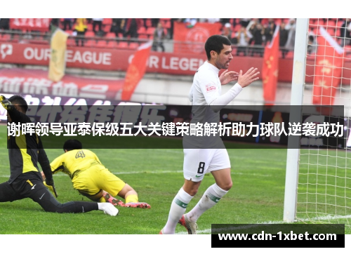 谢晖领导亚泰保级五大关键策略解析助力球队逆袭成功 谢晖领导亚泰保级五大关键策略解析助力球队逆袭成功