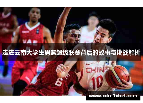 走进云南大学生男篮超级联赛背后的故事与挑战解析 走进云南大学生男篮超级联赛背后的故事与挑战解析