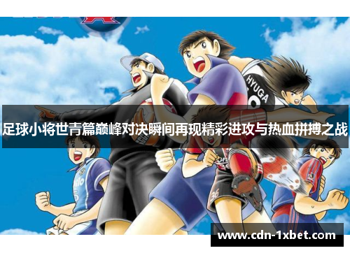 足球小将世青篇巅峰对决瞬间再现精彩进攻与热血拼搏之战 足球小将世青篇巅峰对决瞬间再现精彩进攻与热血拼搏之战