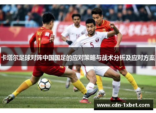 卡塔尔足球对阵中国国足的应对策略与战术分析及应对方案 卡塔尔足球对阵中国国足的应对策略与战术分析及应对方案