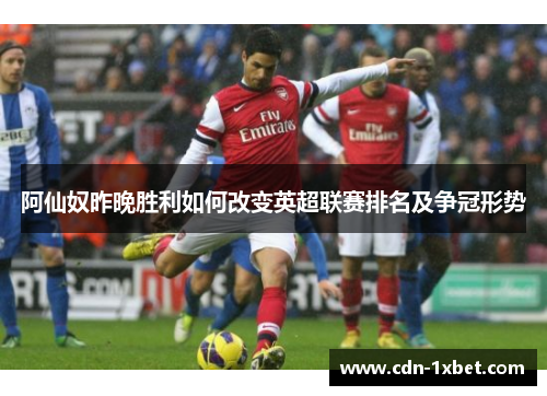 阿仙奴昨晚胜利如何改变英超联赛排名及争冠形势