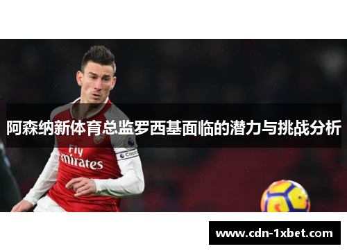 阿森纳新体育总监罗西基面临的潜力与挑战分析