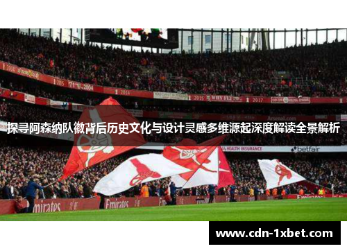 探寻阿森纳队徽背后历史文化与设计灵感多维源起深度解读全景解析 探寻阿森纳队徽背后历史文化与设计灵感多维源起深度解读全景解析