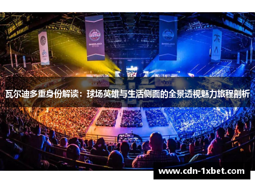 瓦尔迪多重身份解读:球场英雄与生活侧面的全景透视魅力旅程剖析 瓦尔迪多重身份解读:球场英雄与生活侧面的全景透视魅力旅程剖析