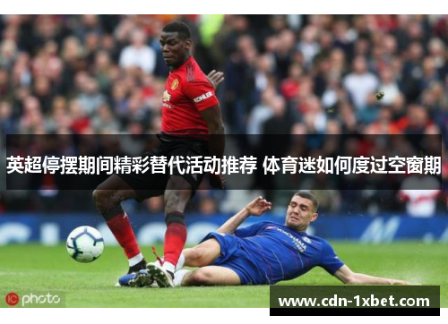 英超停摆期间精彩替代活动推荐 体育迷如何度过空窗期