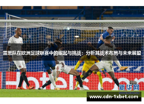 雷恩队在欧洲足球联赛中的崛起与挑战:分析其战术布局与未来展望 雷恩队在欧洲足球联赛中的崛起与挑战:分析其战术布局与未来展望