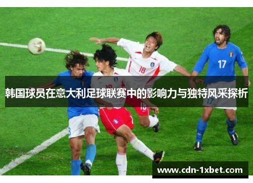 韩国球员在意大利足球联赛中的影响力与独特风采探析