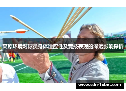 高原环境对球员身体适应性及竞技表现的深远影响探析 高原环境对球员身体适应性及竞技表现的深远影响探析