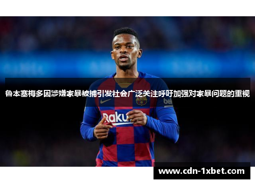 鲁本塞梅多因涉嫌家暴被捕引发社会广泛关注呼吁加强对家暴问题的重视