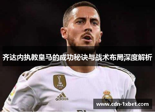 齐达内执教皇马的成功秘诀与战术布局深度解析