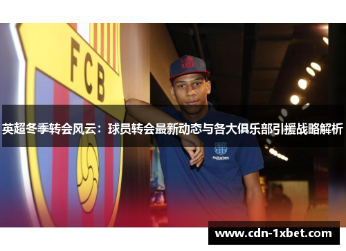 英超冬季转会风云:球员转会最新动态与各大俱乐部引援战略解析 英超冬季转会风云:球员转会最新动态与各大俱乐部引援战略解析
