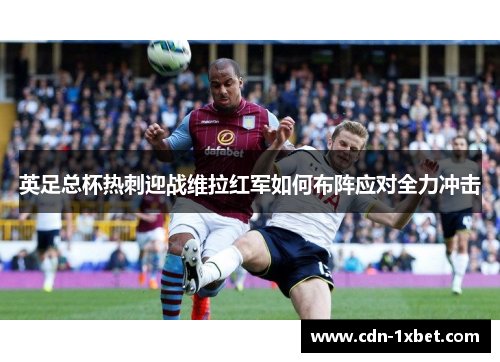 英足总杯热刺迎战维拉红军如何布阵应对全力冲击