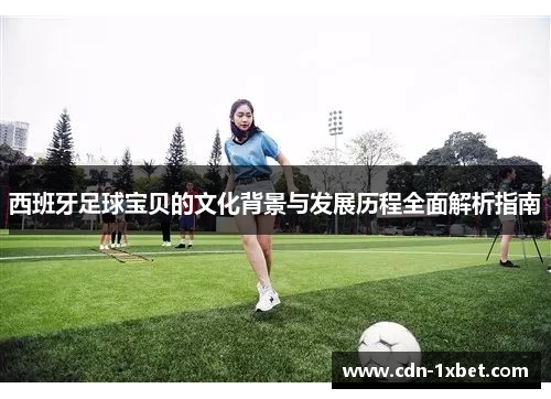 西班牙足球宝贝的文化背景与发展历程全面解析指南