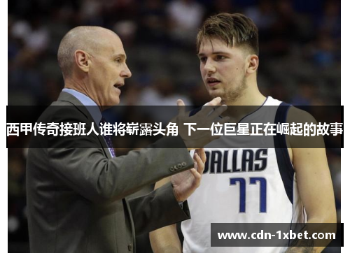 西甲传奇接班人谁将崭露头角 下一位巨星正在崛起的故事