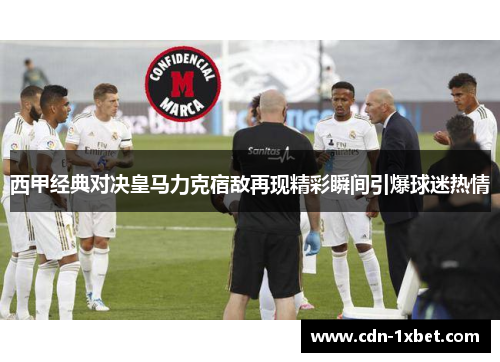 西甲经典对决皇马力克宿敌再现精彩瞬间引爆球迷热情