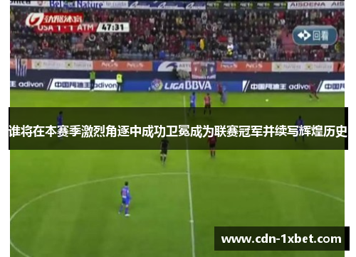 谁将在本赛季激烈角逐中成功卫冕成为联赛冠军并续写辉煌历史
