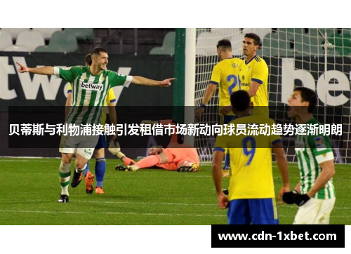 贝蒂斯与利物浦接触引发租借市场新动向球员流动趋势逐渐明朗