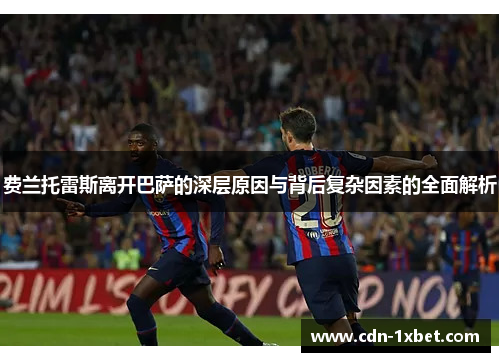 费兰托雷斯离开巴萨的深层原因与背后复杂因素的全面解析