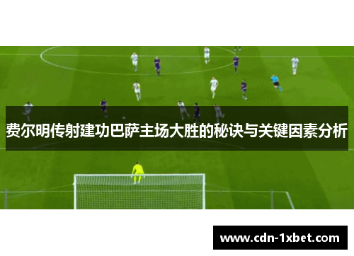 费尔明传射建功巴萨主场大胜的秘诀与关键因素分析