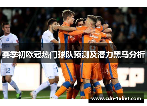 赛季初欧冠热门球队预测及潜力黑马分析