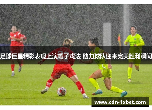 足球巨星精彩表现上演帽子戏法 助力球队迎来完美胜利瞬间