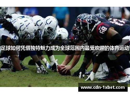 足球如何凭借独特魅力成为全球范围内最受欢迎的体育运动