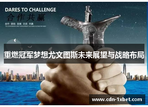 重燃冠军梦想尤文图斯未来展望与战略布局 重燃冠军梦想尤文图斯未来展望与战略布局