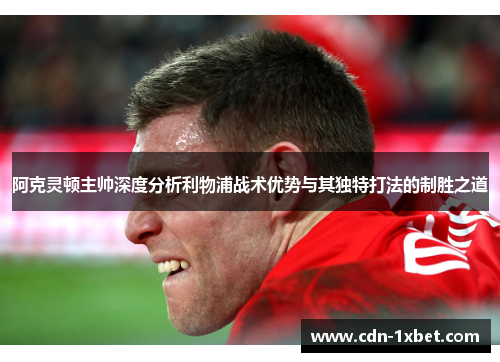 阿克灵顿主帅深度分析利物浦战术优势与其独特打法的制胜之道