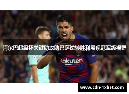 阿尔巴超级杯关键助攻助巴萨逆转胜利展现冠军级视野