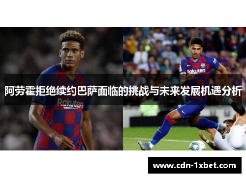 阿劳霍拒绝续约巴萨面临的挑战与未来发展机遇分析