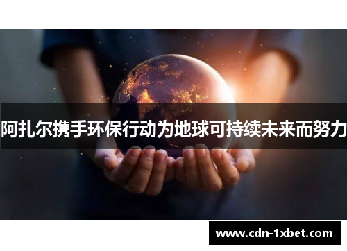 阿扎尔携手环保行动为地球可持续未来而努力 阿扎尔携手环保行动为地球可持续未来而努力