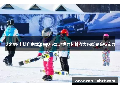 艾米丽·卡特自由式滑雪U型场地世界杯精彩表现彰显竞技实力 艾米丽·卡特自由式滑雪U型场地世界杯精彩表现彰显竞技实力