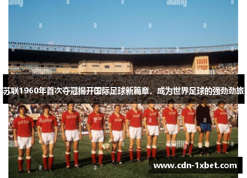苏联1960年首次夺冠揭开国际足球新篇章，成为世界足球的强劲劲旅