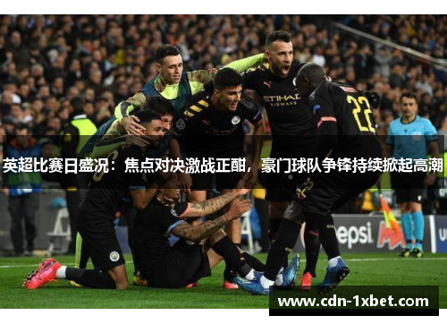 英超比赛日盛况:焦点对决激战正酣,豪门球队争锋持续掀起高潮 英超比赛日盛况:焦点对决激战正酣,豪门球队争锋持续掀起高潮