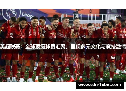 英超联赛:全球顶级球员汇聚,呈现多元文化与竞技激情 英超联赛:全球顶级球员汇聚,呈现多元文化与竞技激情