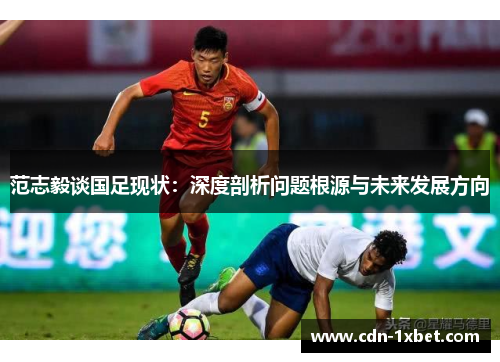 范志毅谈国足现状:深度剖析问题根源与未来发展方向 范志毅谈国足现状:深度剖析问题根源与未来发展方向