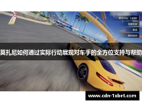 莫扎尼如何通过实际行动展现对车手的全方位支持与帮助