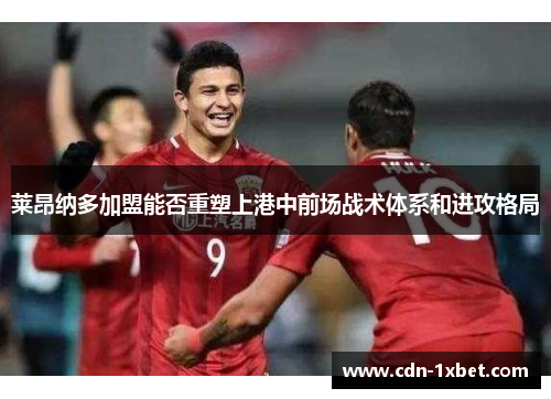 莱昂纳多加盟能否重塑上港中前场战术体系和进攻格局 莱昂纳多加盟能否重塑上港中前场战术体系和进攻格局