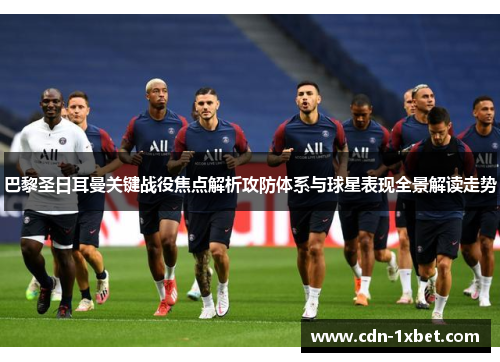 巴黎圣日耳曼关键战役焦点解析攻防体系与球星表现全景解读走势