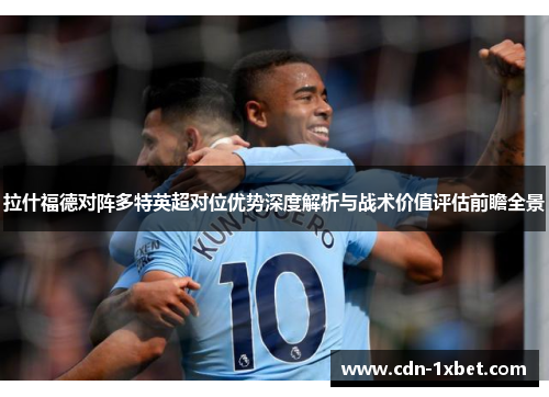 拉什福德对阵多特英超对位优势深度解析与战术价值评估前瞻全景 拉什福德对阵多特英超对位优势深度解析与战术价值评估前瞻全景