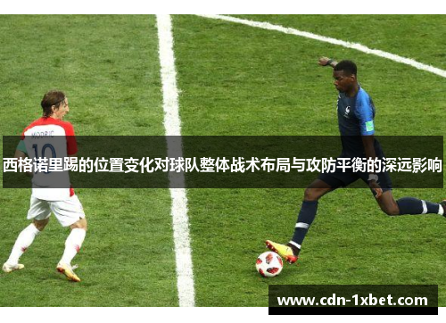 西格诺里踢的位置变化对球队整体战术布局与攻防平衡的深远影响
