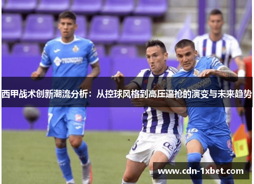 西甲战术创新潮流分析：从控球风格到高压逼抢的演变与未来趋势